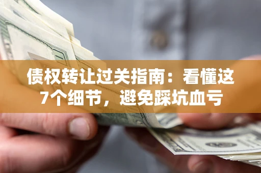 武汉债权转让过关指南：看懂这7个细节，避免踩坑血亏