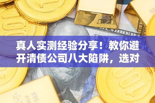 武汉真人实测经验分享！教你避开清债公司八大陷阱，选对机构少走十年弯路