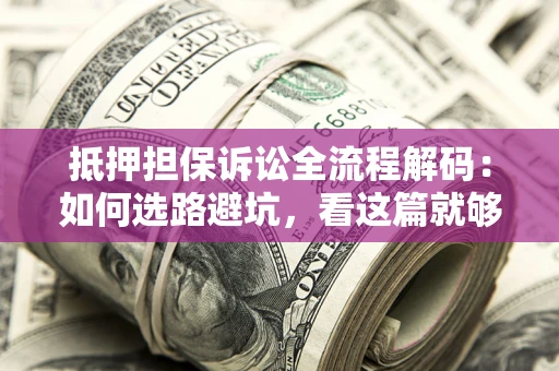 武汉抵押担保诉讼全流程解码：如何选路避坑，看这篇就够了