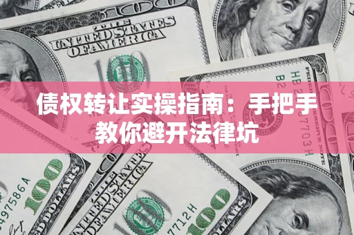 武汉债权转让实操指南：手把手教你避开法律坑