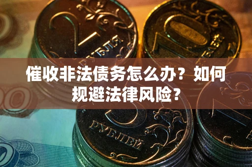 武汉催收非法债务怎么办？如何规避法律风险？