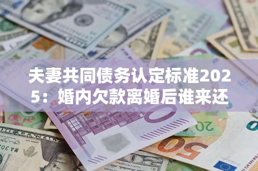 武汉夫妻共同债务认定标准2025:婚内欠款离婚后谁来还? 武汉夫妻共同债务认定标准2025:婚内欠款离婚后谁来还?