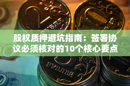 武汉股权质押避坑指南:签署协议必须核对的10个核心要点 武汉股权质押避坑指南:签署协议必须核对的10个核心要点