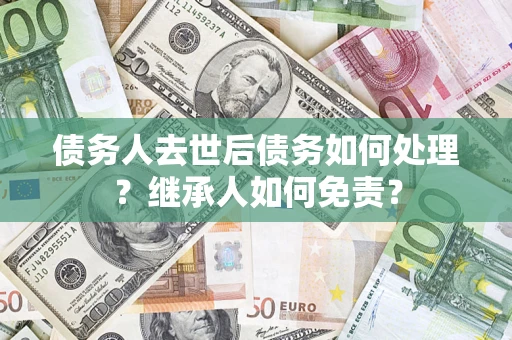 武汉债务人去世后债务如何处理？继承人如何免责？