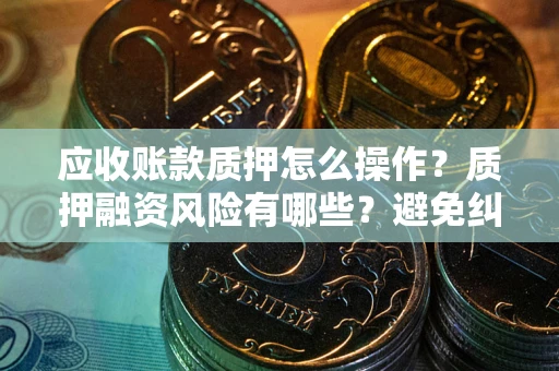 武汉应收账款质押怎么操作？质押融资风险有哪些？避免纠纷高效融资技巧