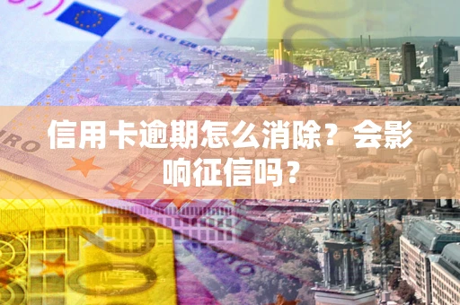 武汉信用卡逾期怎么消除？会影响征信吗？