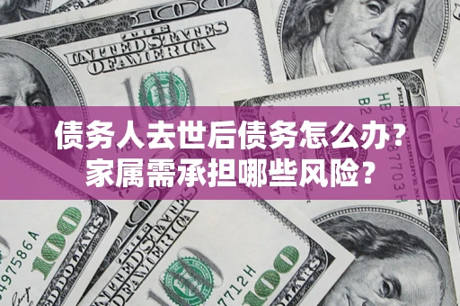 武汉债务人去世后债务怎么办？家属需承担哪些风险？