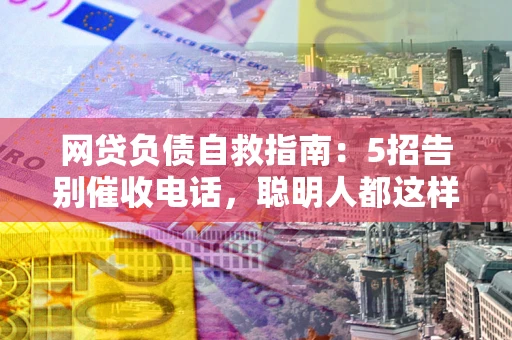 武汉网贷负债自救指南：5招告别催收电话，聪明人都这样做