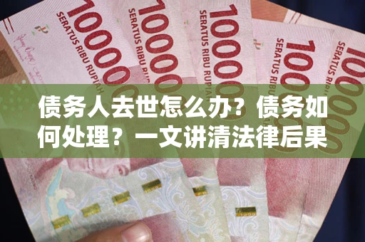 武汉债务人去世怎么办？债务如何处理？一文讲清法律后果