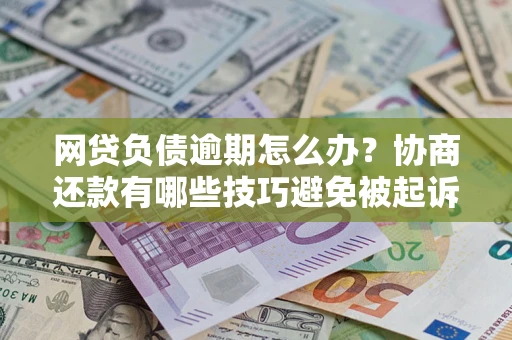 武汉网贷负债逾期怎么办？协商还款有哪些技巧避免被起诉？