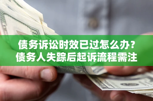 武汉债务诉讼时效已过怎么办？债务人失踪后起诉流程需注意什么？