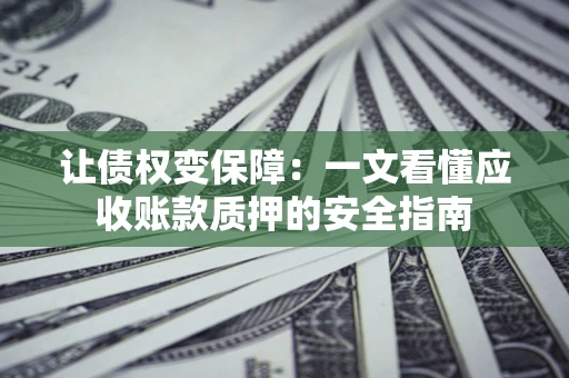 武汉让债权变保障：一文看懂应收账款质押的安全指南