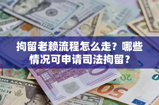武汉拘留老赖流程怎么走？哪些情况可申请司法拘留？