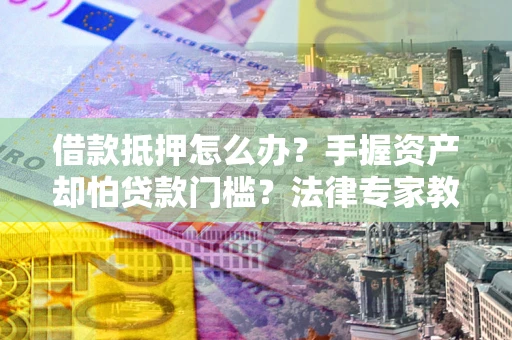 武汉借款抵押怎么办？手握资产却怕贷款门槛？法律专家教你办抵押不踩坑