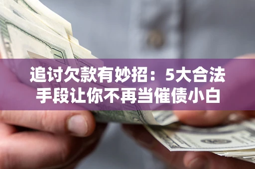 武汉追讨欠款有妙招：5大合法手段让你不再当催债小白