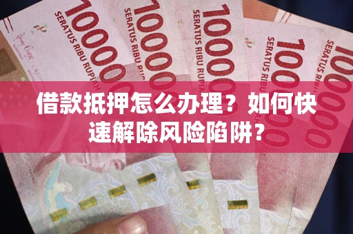 武汉借款抵押怎么办理？如何快速解除风险陷阱？