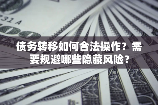 武汉债务转移如何合法操作？需要规避哪些隐藏风险？