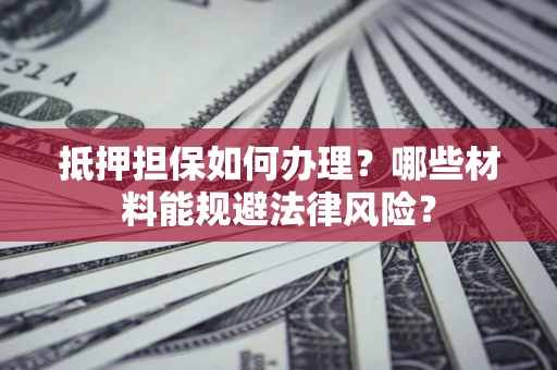 武汉抵押担保如何办理？哪些材料能规避法律风险？