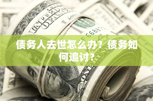 武汉债务人去世怎么办？债务如何追讨？