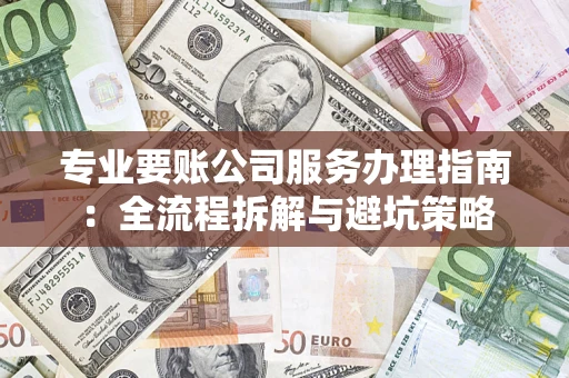 武汉专业要账公司服务办理指南：全流程拆解与避坑策略