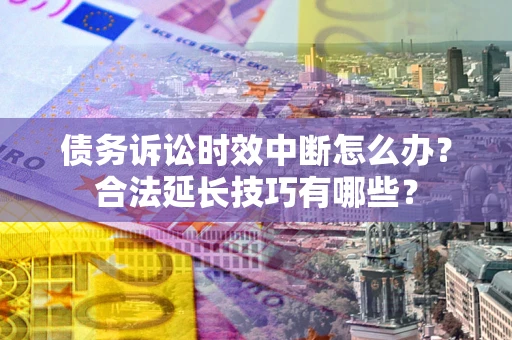 武汉债务诉讼时效中断怎么办？合法延长技巧有哪些？
