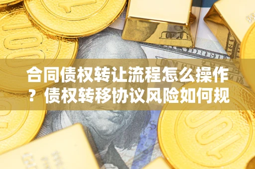 武汉合同债权转让流程怎么操作？债权转移协议风险如何规避？