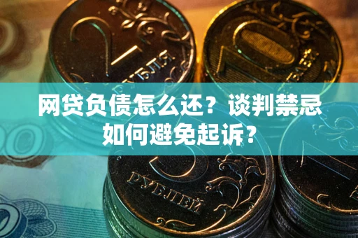 武汉网贷负债怎么还？谈判禁忌如何避免起诉？