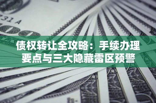 武汉债权转让全攻略：手续办理要点与三大隐藏雷区预警