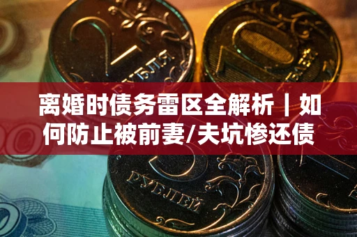 武汉离婚时债务雷区全解析｜如何防止被前妻/夫坑惨还债？