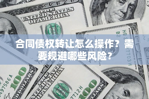 武汉合同债权转让怎么操作？需要规避哪些风险？