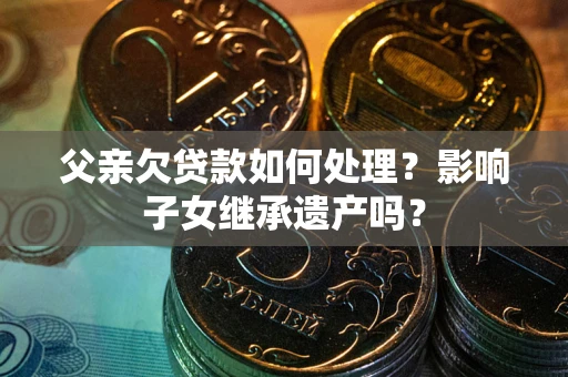 武汉父亲欠贷款如何处理?影响子女继承遗产吗? 武汉父亲欠贷款如何处理?影响子女继承遗产吗?