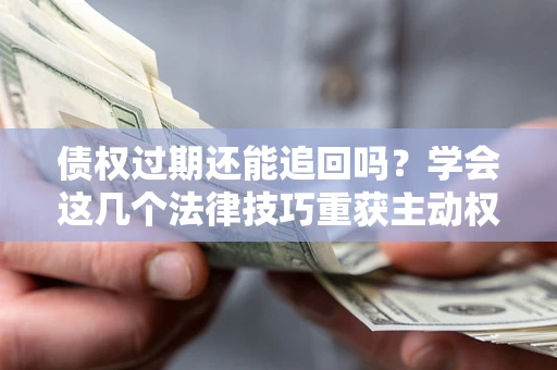 武汉债权过期还能追回吗？学会这几个法律技巧重获主动权