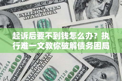 武汉起诉后要不到钱怎么办？执行难一文教你破解债务困局