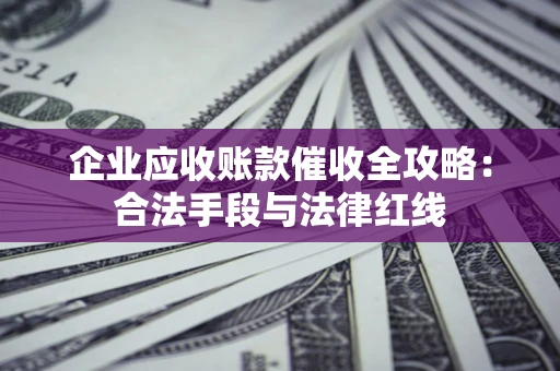 武汉企业应收账款催收全攻略：合法手段与法律红线