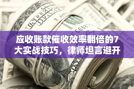 武汉应收账款催收效率翻倍的7大实战技巧，律师坦言避开这些法律雷区最关键