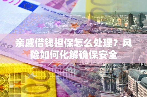 武汉亲戚借钱担保怎么处理？风险如何化解确保安全