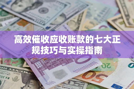 武汉高效催收应收账款的七大正规技巧与实操指南
