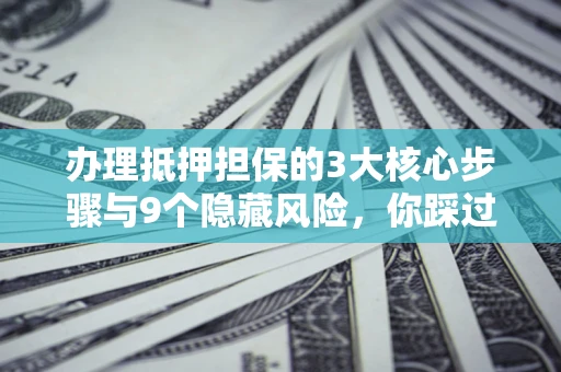 武汉办理抵押担保的3大核心步骤与9个隐藏风险，你踩过哪个坑？