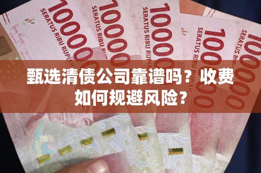 武汉甄选清债公司靠谱吗？收费如何规避风险？