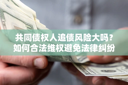 武汉共同债权人追债风险大吗?如何合法维权避免法律纠纷? 武汉共同债权人追债风险大吗?如何合法维权避免法律纠纷?
