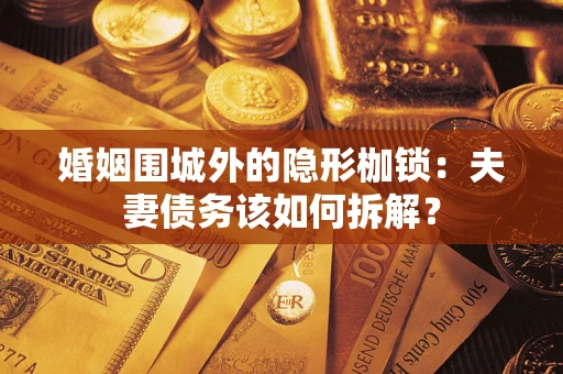 武汉婚姻围城外的隐形枷锁：夫妻债务该如何拆解？