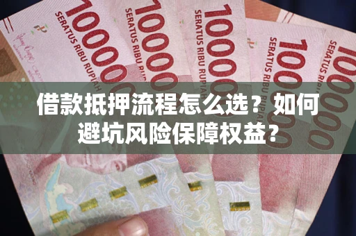 武汉借款抵押流程怎么选？如何避坑风险保障权益？