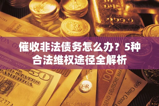 武汉催收非法债务怎么办？5种合法维权途径全解析