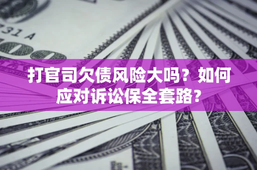武汉打官司欠债风险大吗？如何应对诉讼保全套路？