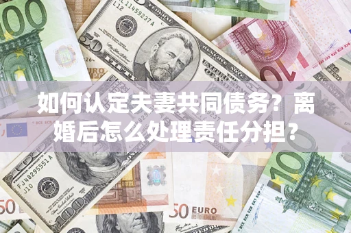 武汉如何认定夫妻共同债务？离婚后怎么处理责任分担？