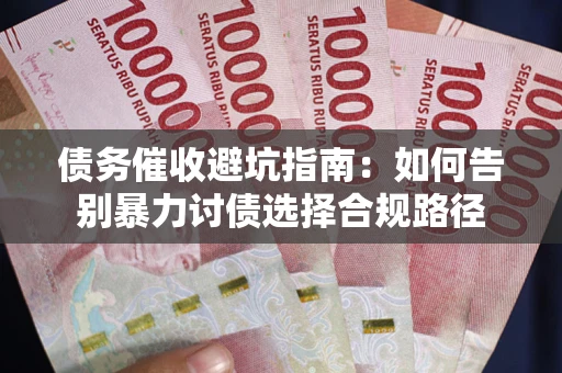 武汉债务催收避坑指南：如何告别暴力讨债选择合规路径