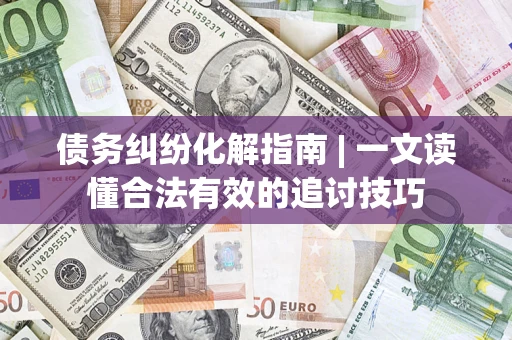 武汉债务纠纷化解指南 | 一文读懂合法有效的追讨技巧