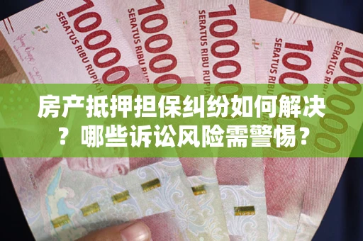 武汉房产抵押担保纠纷如何解决？哪些诉讼风险需警惕？