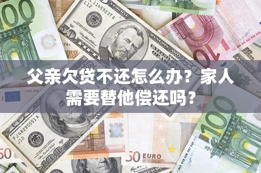 武汉父亲欠贷不还怎么办？家人需要替他偿还吗？