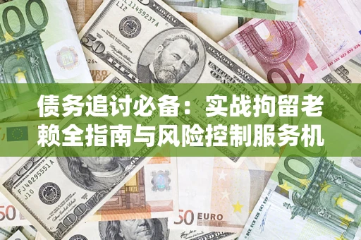 武汉债务追讨必备：实战拘留老赖全指南与风险控制服务机构推荐